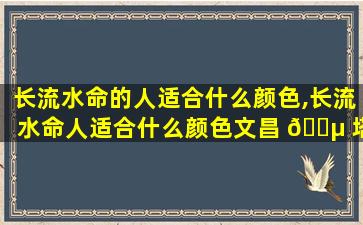 长流水命的人适合什么颜色,长流水命人适合什么颜色文昌 🐵 塔